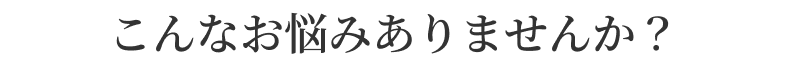 こんなお悩みありませんか？