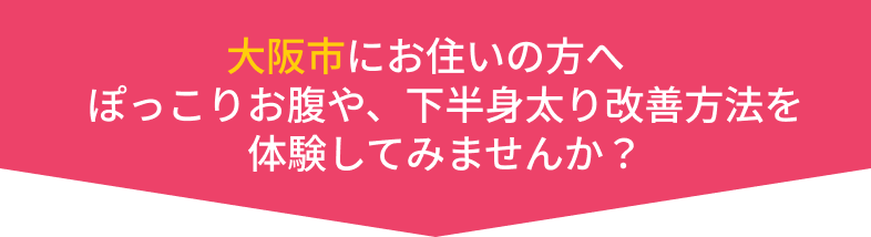 大阪市にお住いの方へぽっこりお腹や、下半身太り改善方法を 体験してみませんか？